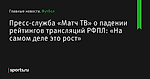 Пресс-служба «Матч ТВ» о падении рейтингов трансляций РФПЛ: «На самом деле это рост» - Футбол - Sports.ru