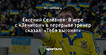 Евгений Селезнев: В игре с «Зенитом» в перерыве тренер сказал: «Тебя выгонят»