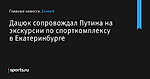 Дацюк сопровождал Путина на экскурсии по спорткомплексу в Екатеринбурге - Хоккей - Sports.ru