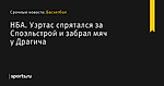 Уэртас спрятался за Споэльстрой и забрал мяч у Драгича, НБА - Баскетбол - Sports.ru