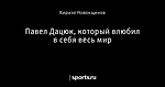 Павел Дацюк, который влюбил в себя весь мир