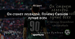 Он станет легендой. Почему Смолов лучше всех