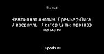 Чемпионат Англии. Премьер-Лига. Ливерпуль - Лестер Сити: прогноз на матч