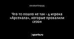 Что-то пошло не так - 4 игрока «Арсенала», которые провалили сезон