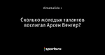 Сколько молодых талантов воспитал Арсен Венгер?