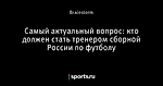 Самый актуальный вопрос: кто должен стать тренером сборной России по футболу