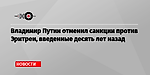 Владимир Путин отменил санкции против Эритреи, введенные десять лет назад