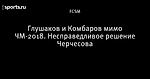 Глушаков и Комбаров мимо ЧМ-2018. Несправедливое решение Черчесова