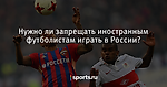 Нужно ли запрещать иностранным футболистам играть в России? - Футбол - Sports.ru