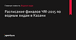 Расписание финалов ЧМ-2015 по водным видам в Казани - Водные виды - Sports.ru