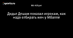 Дидье Дешам  показал игрокам, как надо отбирать мяч у Мбаппе