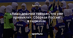 «Наши девочки говорят, что уже привыкли». Сборная России в хиджабах