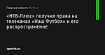 «НТВ-Плюс» получил права на телеканал «Наш Футбол» и его распространение - Футбол - Sports.ru