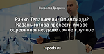 Ранко Тепавчевич: Олимпиада? Казань готова провести любое соревнование, даже самое крупное