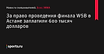 За право проведения финала WSB в Астане заплатили 600 тысяч долларов - Новости пользователей - Бокс/MMA - Sports.ru