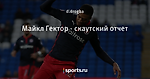 Майкл Гектор - скаутский отчет