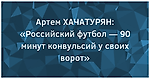 Артем ХАЧАТУРЯН: «Российский футбол — 90 минут конвульсий у своих ворот»