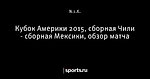 Кубок Америки 2015, сборная Чили - сборная Мексики, обзор матча - Телевизор 2.0 - Блоги - Sports.ru