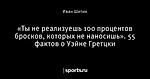 «Ты не реализуешь 100 процентов бросков, которых не наносишь». 55 фактов о Уэйне Гретцки