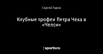 Клубные трофеи Петра Чеха в «Челси» - Телевизор 4.0 - Блоги - Sports.ru