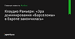 «Эра доминирования «Барселоны» в Европе закончилась», сообщает Клаудио Раньери - Футбол - Sports.ru