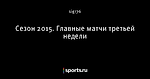 Сезон 2015. Главные матчи третьей недели