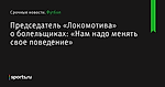 Председатель «Локомотива» о болельщиках: «Нам надо менять свое поведение» - Футбол - Sports.ru
