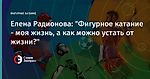 Елена Радионова: "Фигурное катание - моя жизнь, а как можно устать от жизни?"