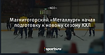 Магнитогорский «Металлург» начал подготовку к новому сезону КХЛ