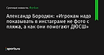 Александр Бородюк: «Игрокам надо показывать в инстаграме не фото с пляжа, а как они помогают ДЮСШ» - Футбол - Sports.ru