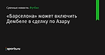 «Барселона» может включить Дембеле в сделку по Азару