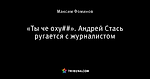 «Ты че оху##». Андрей Стась ругается с журналистом