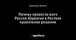 Почему провести матч Россия-Хорватия в Ростове правильное решение