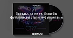 Звезды, да не те. Если бы футболисты стали музыкантами