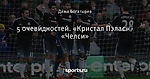 5 очевидностей. «Кристал Пэлас» - «Челси»