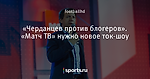 «Черданцев против блогеров». «Матч ТВ» нужно новое ток-шоу