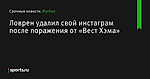 Ловрен удалил свой инстаграм после поражения от «Вест Хэма» - Футбол - Sports.ru