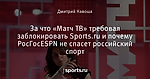 За что «Матч ТВ» требовал заблокировать Sports.ru и почему РосГосESPN не спасет российский спорт