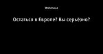 Остаться в Европе? Вы серьёзно?