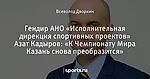 Гендир АНО «Исполнительная дирекция спортивных проектов» Азат Кадыров: «К Чемпионату Мира Казань снова преобразится»