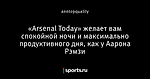 «Arsenal Today» желает вам спокойной ночи и максимально продуктивного дня, как у Аарона Рэмзи