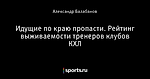 Идущие по краю пропасти. Рейтинг выживаемости тренеров клубов КХЛ