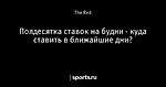 Полдесятка ставок на будни - куда ставить в ближайшие дни?