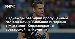 «Однажды разбирал пропущенный гол всю ночь». Большое интервью с Михаилом Кержаковым о вратарской психологии