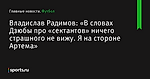 «В словах Дзюбы про «сектантов» ничего страшного не вижу. Я на стороне Артема», сообщает Владислав Радимов - Футбол - Sports.ru