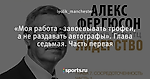 «Моя работа - завоевывать трофеи, а не раздавать автографы». Глава седьмая. Часть первая