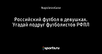 Российский футбол в девушках. Угадай подруг футболистов РФПЛ