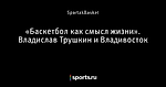 «Баскетбол как смысл жизни». Владислав Трушкин и Владивосток