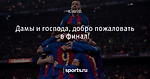Дамы и господа, добро пожаловать в финал!