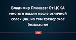 Владимир Плющев: От ЦСКА многого ждали после отличной селекции, но там тренерское безвластие